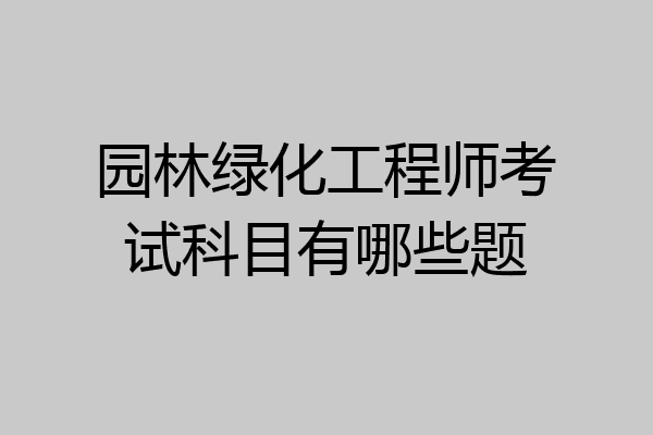 园林绿化工程师考试科目有哪些题