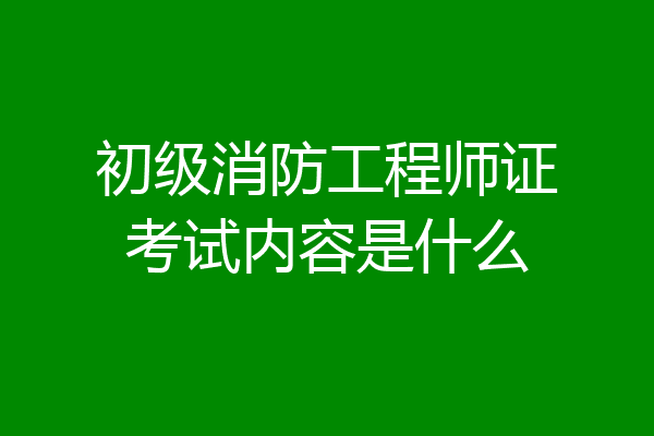 初级消防工程师证考试内容是什么