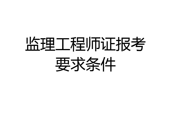 监理工程师证报考要求条件