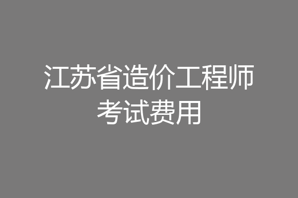 江苏省造价工程师考试费用