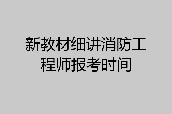 新教材细讲消防工程师报考时间