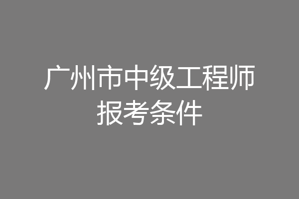 广州市中级工程师报考条件