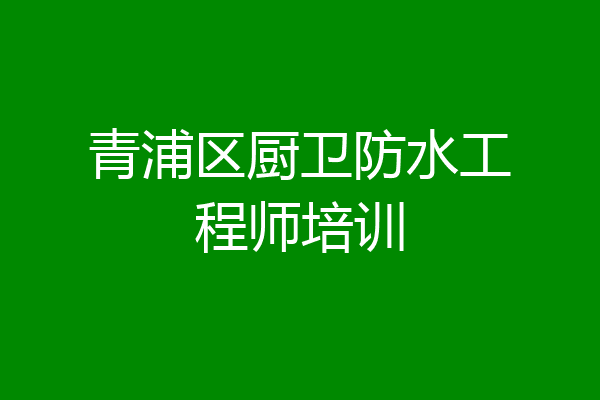 青浦区厨卫防水工程师培训