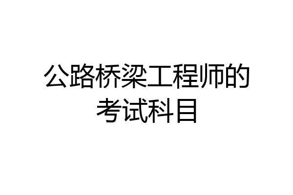 公路桥梁工程师的考试科目