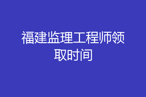 福建监理工程师领取时间