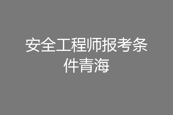 安全工程师报考条件青海
