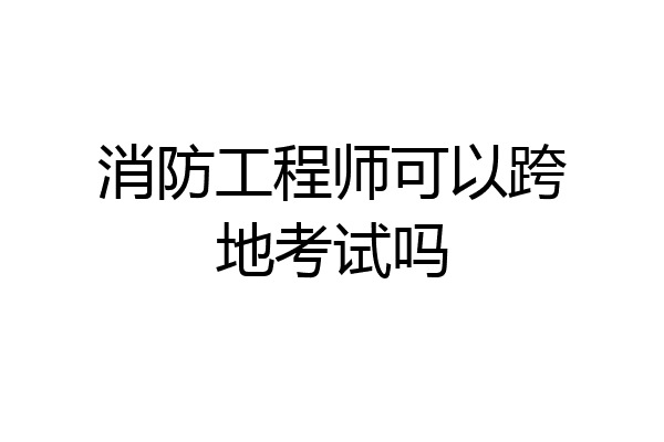 消防工程师可以跨地考试吗