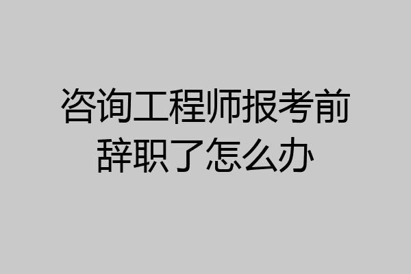 咨询工程师报考前辞职了怎么办