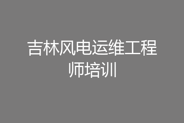 吉林风电运维工程师培训
