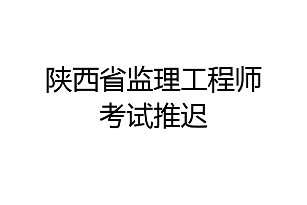 陕西省监理工程师考试推迟
