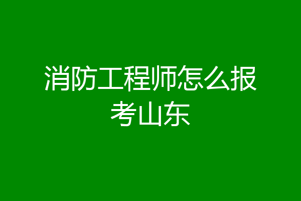 消防工程师怎么报考山东