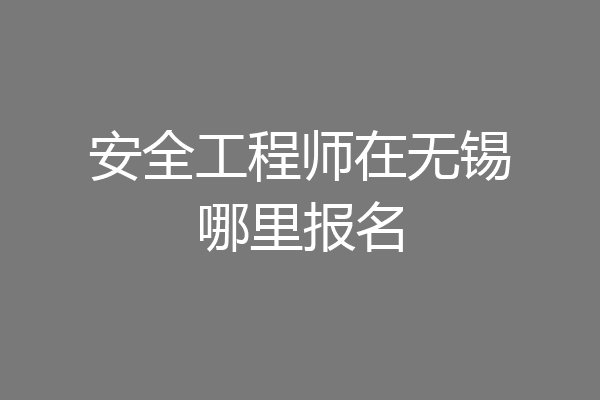 安全工程师在无锡哪里报名