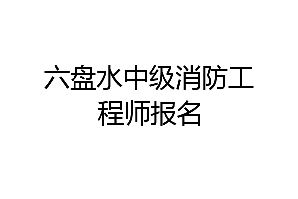 六盘水中级消防工程师报名