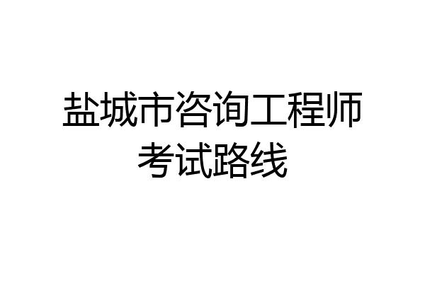盐城市咨询工程师考试路线