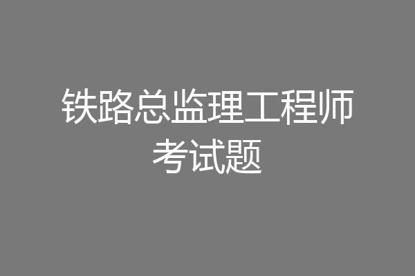 铁路总监理工程师考试题
