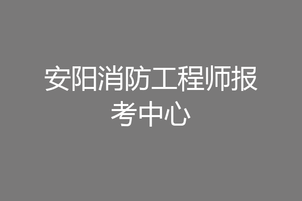 安阳消防工程师报考中心