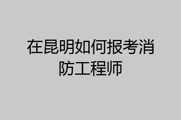 在昆明如何报考消防工程师