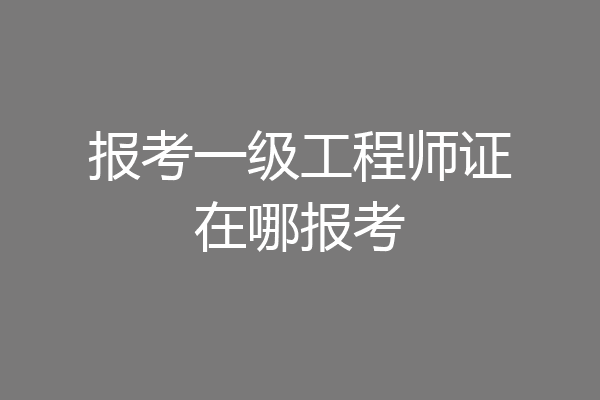 报考一级工程师证在哪报考