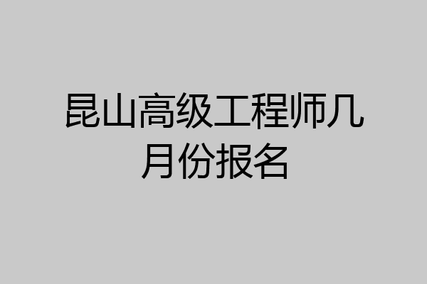 昆山高级工程师几月份报名