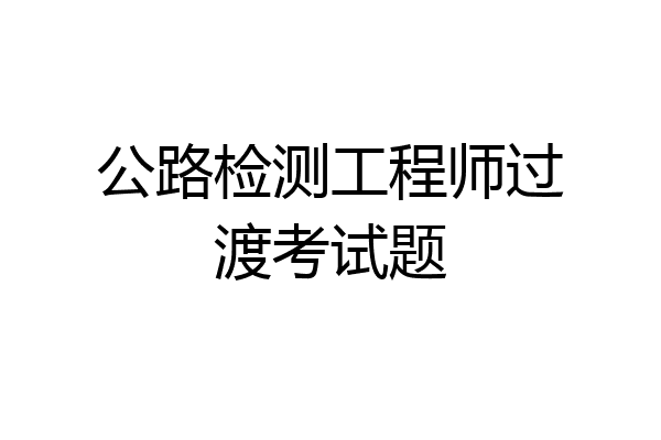 公路检测工程师过渡考试题