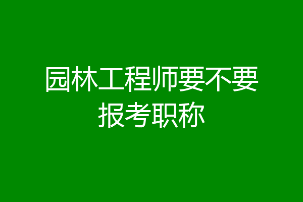 园林工程师要不要报考职称