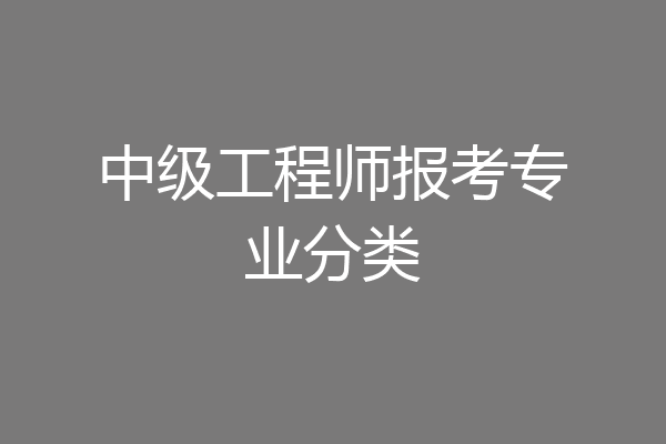 中级工程师报考专业分类
