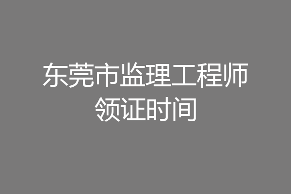 东莞市监理工程师领证时间