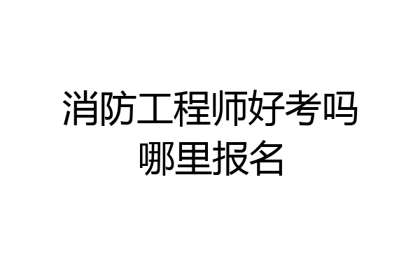 消防工程师好考吗哪里报名