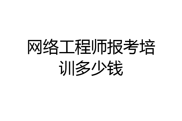 网络工程师报考培训多少钱
