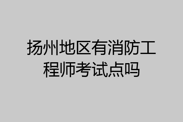 扬州地区有消防工程师考试点吗
