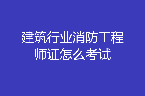 建筑行业消防工程师证怎么考试