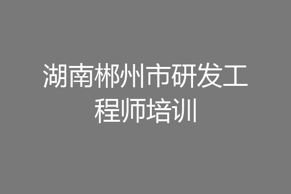湖南郴州市研发工程师培训