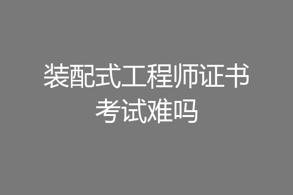 装配式工程师证书考试难吗