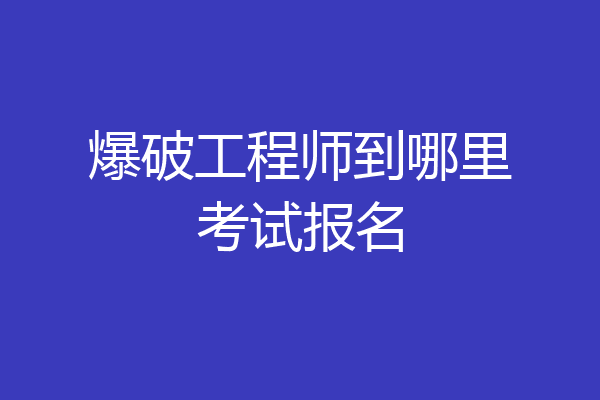 爆破工程师到哪里考试报名