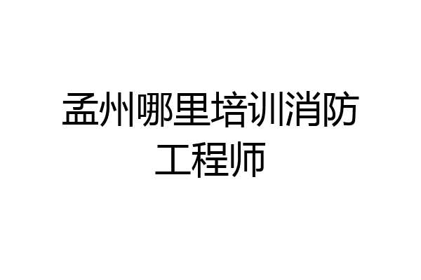 孟州哪里培训消防工程师