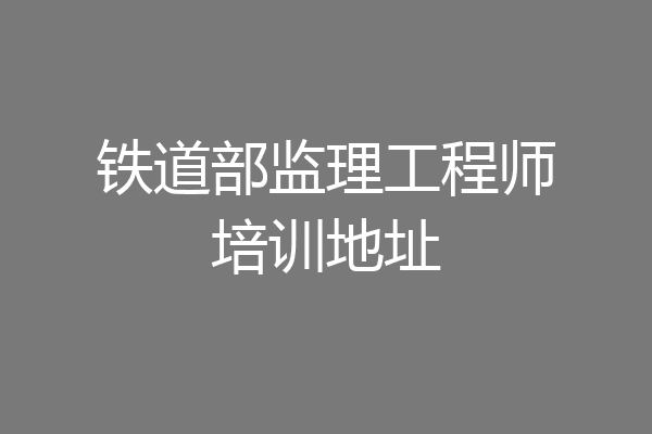 铁道部监理工程师培训地址