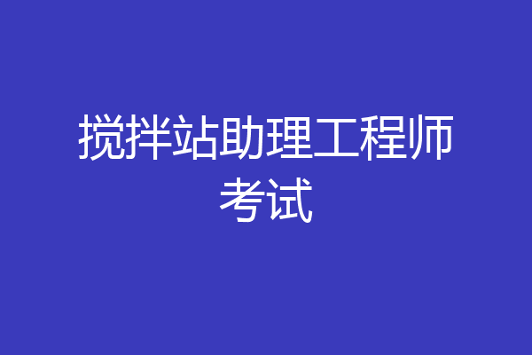 搅拌站助理工程师考试