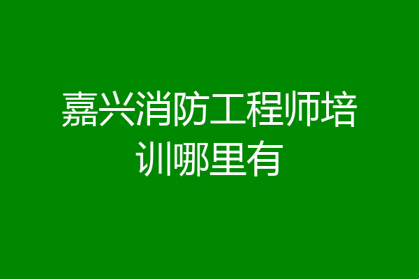 嘉兴消防工程师培训哪里有