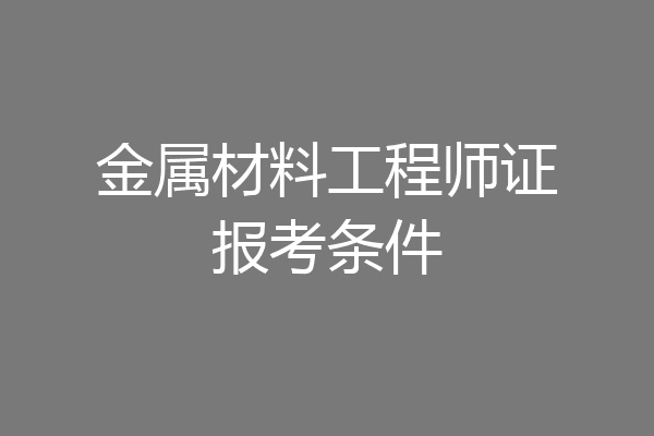 金属材料工程师证报考条件