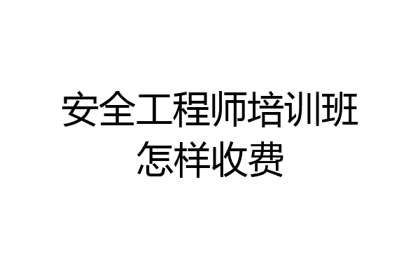 安全工程师培训班怎样收费