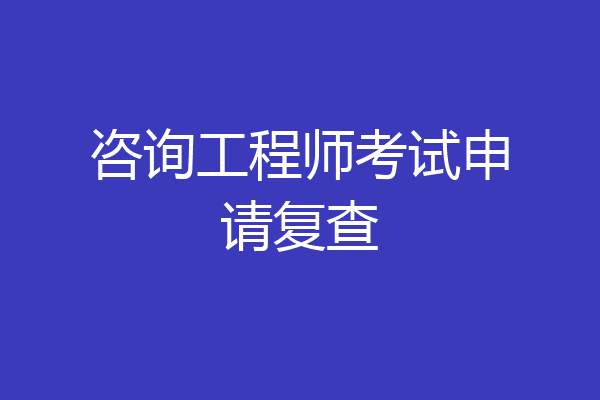 咨询工程师考试申请复查