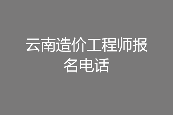 云南造价工程师报名电话