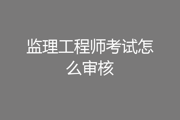 监理工程师考试怎么审核