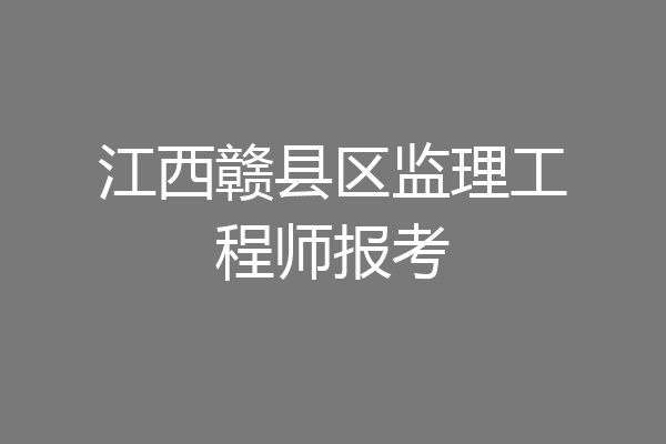 江西赣县区监理工程师报考