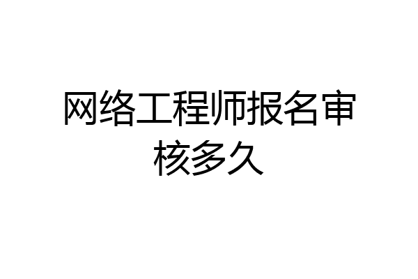 网络工程师报名审核多久