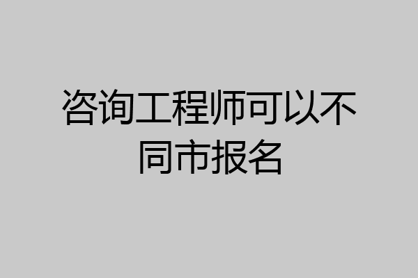 咨询工程师可以不同市报名