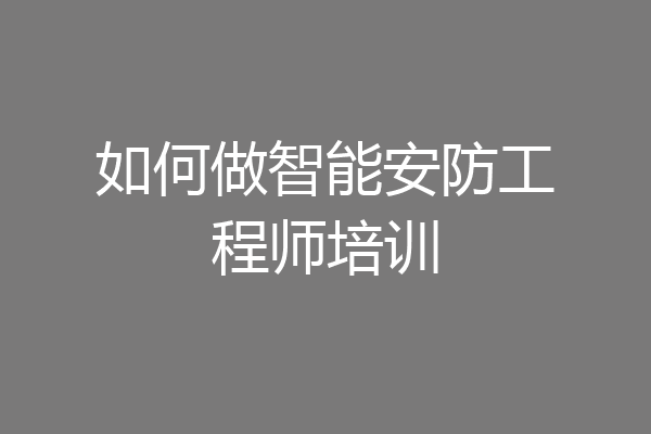 如何做智能安防工程师培训