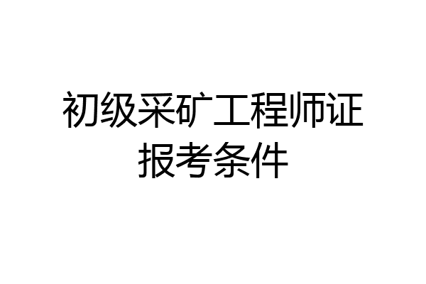 初级采矿工程师证报考条件