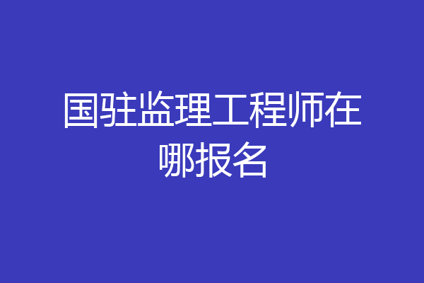 国驻监理工程师在哪报名