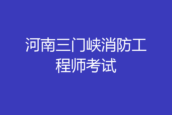 河南三门峡消防工程师考试